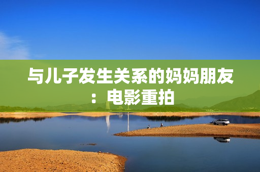与儿子发生关系的妈妈朋友：电影重拍