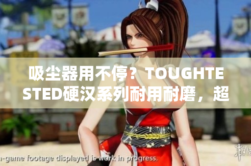 吸尘器用不停？TOUGHTESTED硬汉系列耐用耐磨，超越寿命期限