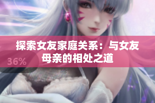 探索女友家庭关系：与女友母亲的相处之道