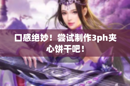 口感绝妙！尝试制作3ph夹心饼干吧！