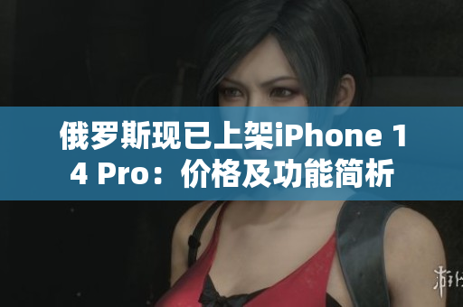俄罗斯现已上架iPhone 14 Pro：价格及功能简析
