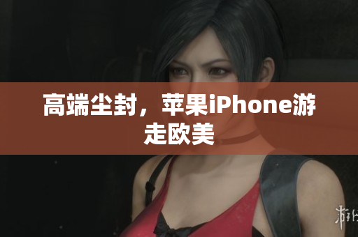 高端尘封，苹果iPhone游走欧美