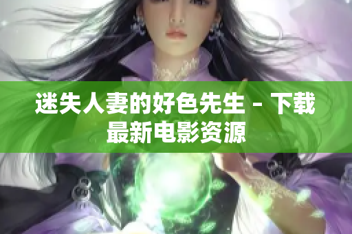 迷失人妻的好色先生 – 下载最新电影资源