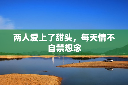 两人爱上了甜头，每天情不自禁想念