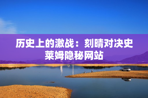 历史上的激战：刻晴对决史莱姆隐秘网站