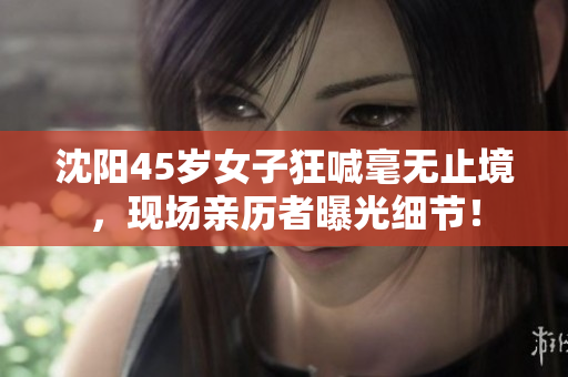 沈阳45岁女子狂喊毫无止境，现场亲历者曝光细节！