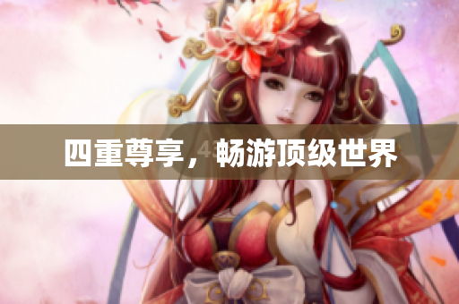 四重尊享，畅游顶级世界