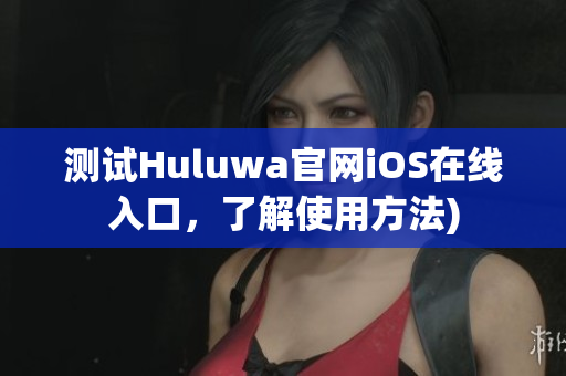 测试Huluwa官网iOS在线入口，了解使用方法)