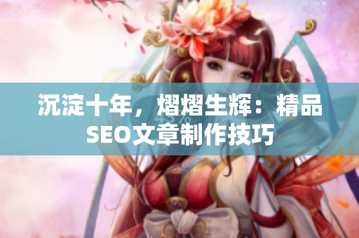 沉淀十年，熠熠生辉：精品SEO文章制作技巧