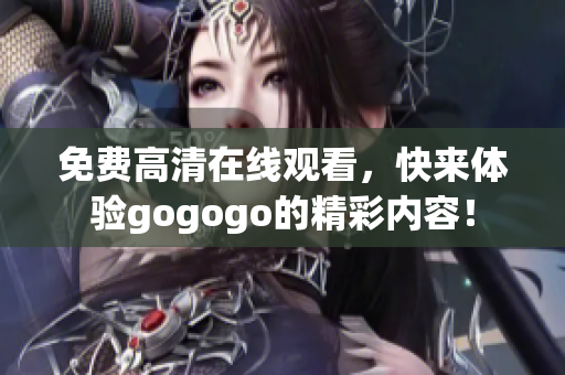免费高清在线观看，快来体验gogogo的精彩内容！