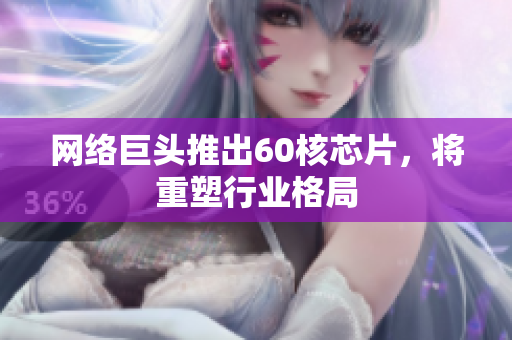 网络巨头推出60核芯片，将重塑行业格局
