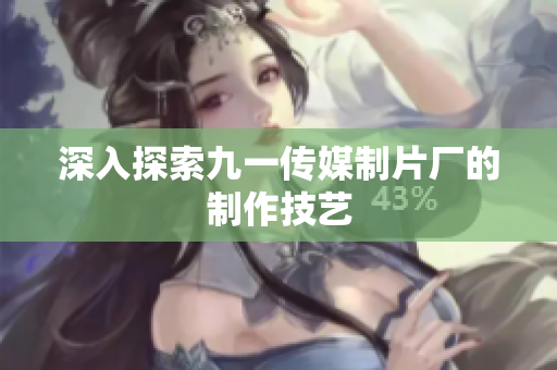 深入探索九一传媒制片厂的制作技艺