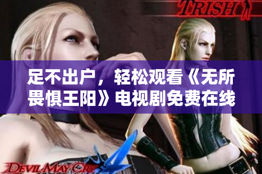 足不出户，轻松观看《无所畏惧王阳》电视剧免费在线