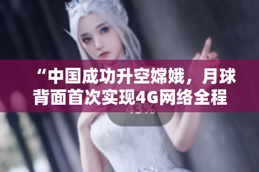 “中国成功升空嫦娥，月球背面首次实现4G网络全程覆盖”
