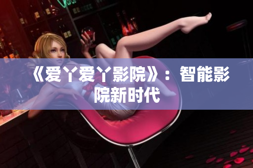 《爱丫爱丫影院》：智能影院新时代