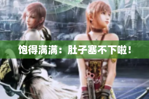 饱得满满：肚子塞不下啦！