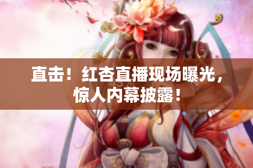 直击！红杏直播现场曝光，惊人内幕披露！