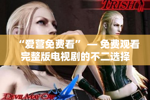 “爱营免费看” — 免费观看完整版电视剧的不二选择