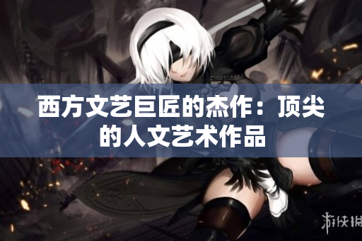西方文艺巨匠的杰作：顶尖的人文艺术作品