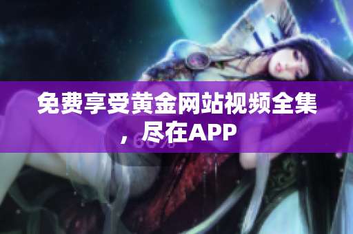 免费享受黄金网站视频全集，尽在APP