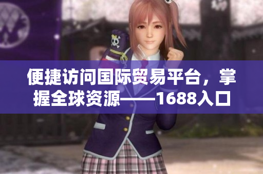 便捷访问国际贸易平台，掌握全球资源——1688入口网站