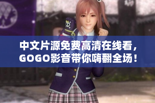 中文片源免费高清在线看，GOGO影音带你嗨翻全场！
