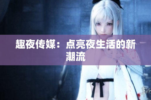 趣夜传媒：点亮夜生活的新潮流