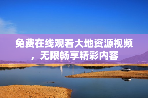 免费在线观看大地资源视频，无限畅享精彩内容