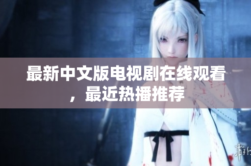 最新中文版电视剧在线观看，最近热播推荐