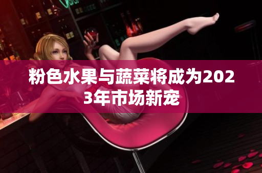 粉色水果与蔬菜将成为2023年市场新宠