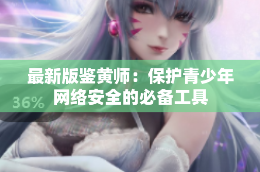 最新版鉴黄师：保护青少年网络安全的必备工具