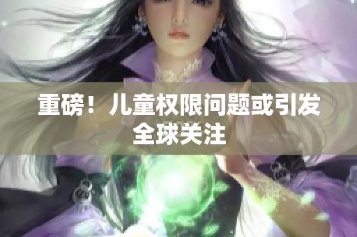 重磅！儿童权限问题或引发全球关注