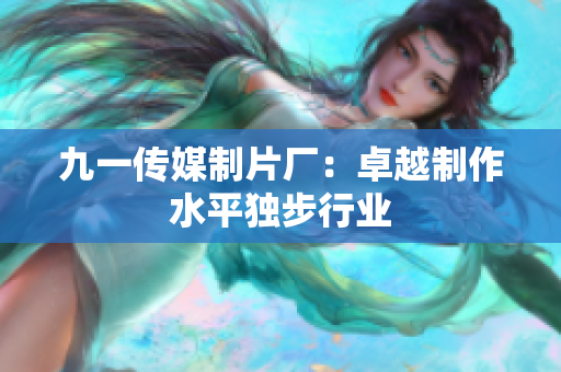 九一传媒制片厂：卓越制作水平独步行业