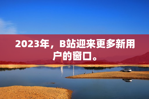 2023年，B站迎来更多新用户的窗口。