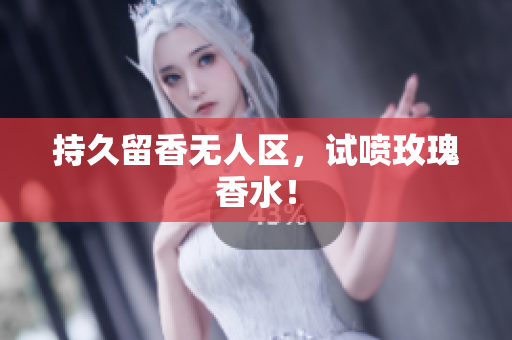 持久留香无人区，试喷玫瑰香水！