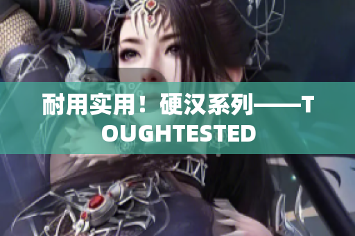 耐用实用！硬汉系列——TOUGHTESTED