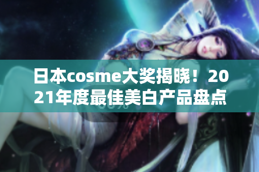 日本cosme大奖揭晓！2021年度最佳美白产品盘点