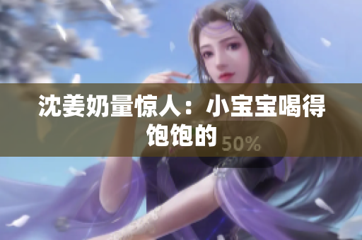沈姜奶量惊人：小宝宝喝得饱饱的