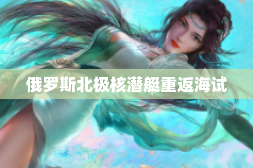 俄罗斯北极核潜艇重返海试