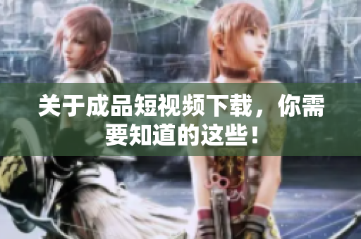 关于成品短视频下载，你需要知道的这些！