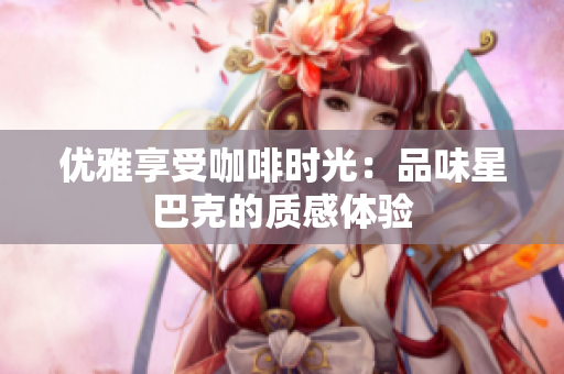 优雅享受咖啡时光：品味星巴克的质感体验