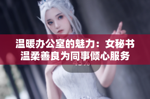 温暖办公室的魅力：女秘书温柔善良为同事倾心服务