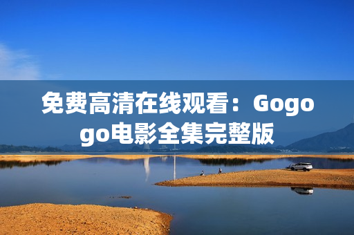 免费高清在线观看：Gogogo电影全集完整版