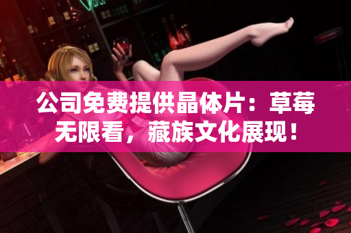 公司免费提供晶体片：草莓无限看，藏族文化展现！