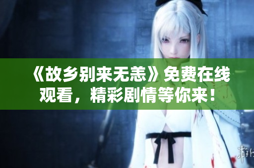 《故乡别来无恙》免费在线观看，精彩剧情等你来！