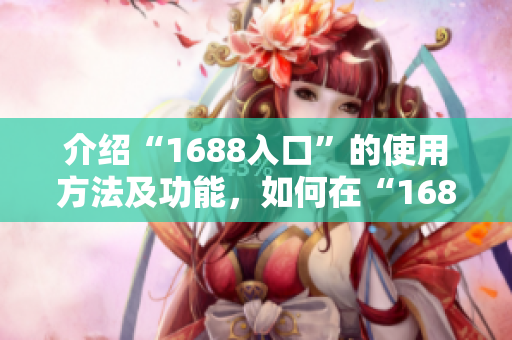 介绍“1688入口”的使用方法及功能，如何在“1688”找到自己需要的商品。
