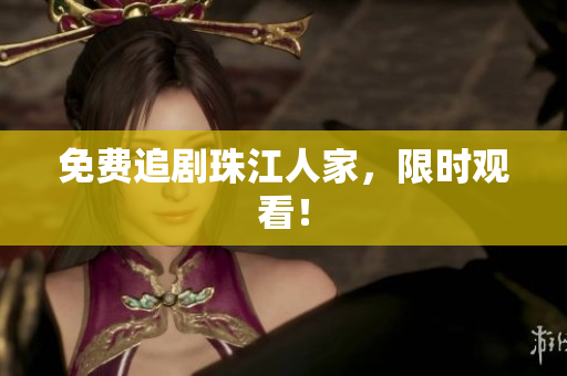 免费追剧珠江人家，限时观看！