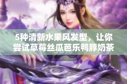 5种清新水果风发型，让你尝试草莓丝瓜芭乐鸭脖奶茶发型