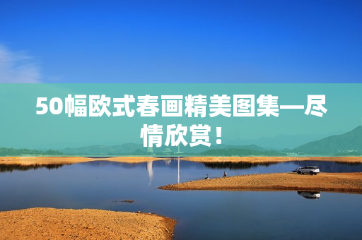 50幅欧式春画精美图集—尽情欣赏！