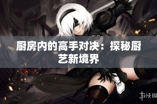 厨房内的高手对决：探秘厨艺新境界
